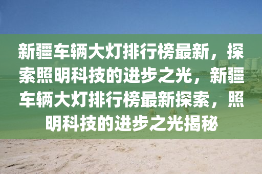 新疆车辆大灯排行榜最新，探索照明科技的进步之光，新疆车辆大灯排行榜最新探索，照明科技的进步之光揭秘