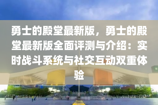 勇士的殿堂最新版，勇士的殿堂最新版全面评测与介绍：实时战斗系统与社交互动双重体验