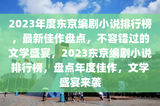 2023年度东京编剧小说排行榜，最新佳作盘点，不容错过的文学盛宴，2023东京编剧小说排行榜，盘点年度佳作，文学盛宴来袭