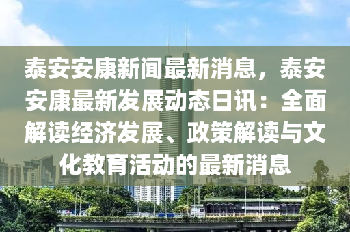 泰安安康新闻最新消息，泰安安康最新发展动态日讯：全面解读经济发展、政策解读与文化教育活动的最新消息