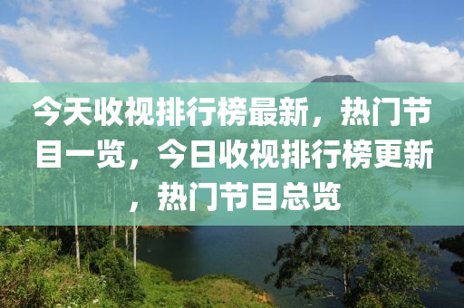 今天收视排行榜最新，热门节目一览，今日收视排行榜更新，热门节目总览