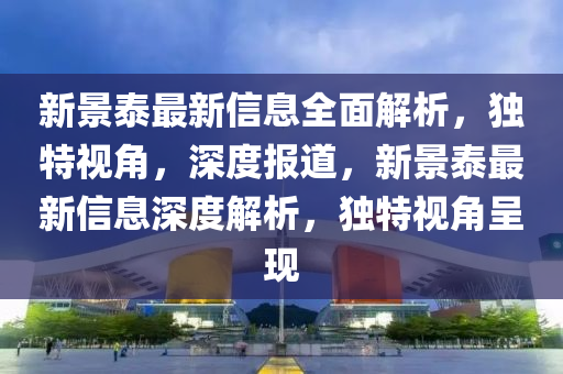 新景泰最新信息全面解析，独特视角，深度报道，新景泰最新信息深度解析，独特视角呈现