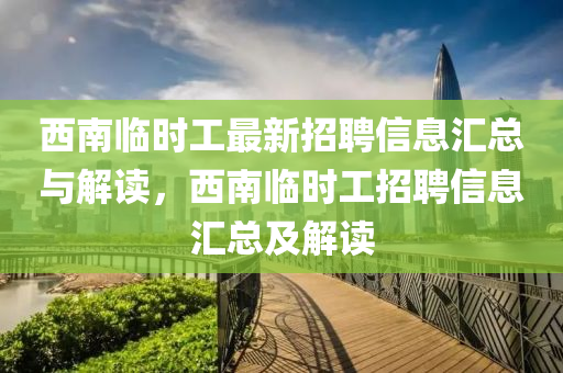 西南临时工最新招聘信息汇总与解读，西南临时工招聘信息汇总及解读
