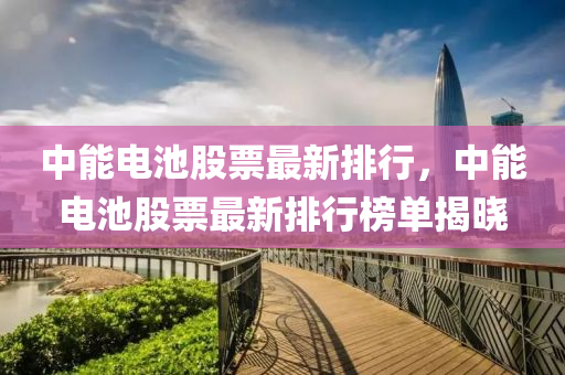 中能电池股票最新排行，中能电池股票最新排行榜单揭晓