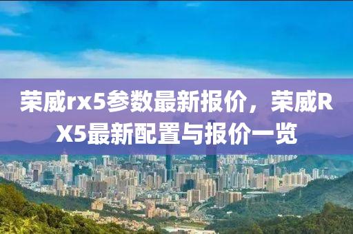 荣威rx5参数最新报价，荣威RX5最新配置与报价一览