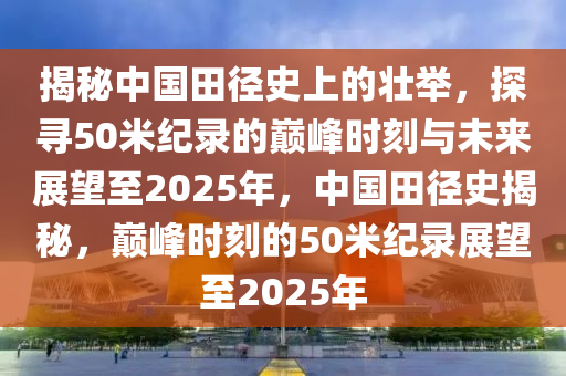 揭秘中国田径史上的壮举，探寻50米纪录的巅峰时刻与未来展望至2025年，中国田径史揭秘，巅峰时刻的50米纪录展望至2025年