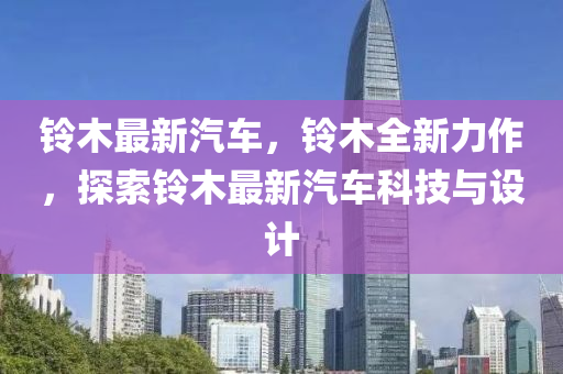 铃木最新汽车，铃木全新力作，探索铃木最新汽车科技与设计