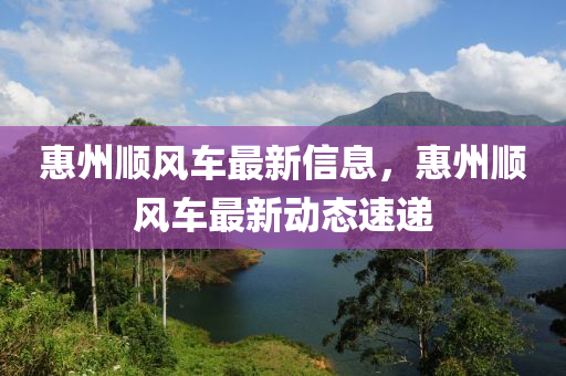 惠州顺风车最新信息，惠州顺风车最新动态速递