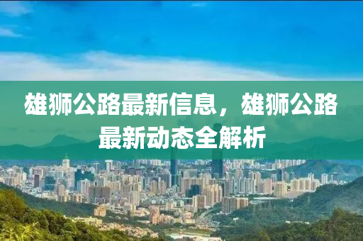 雄狮公路最新信息，雄狮公路最新动态全解析