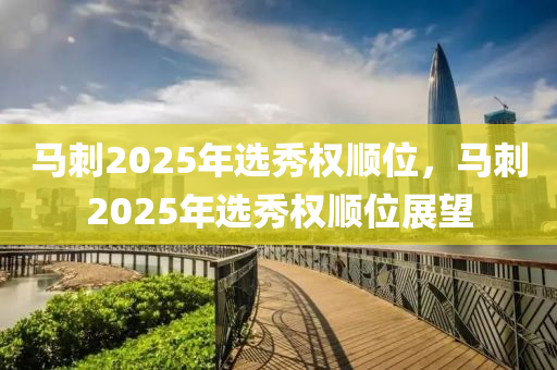 马刺2025年选秀权顺位，马刺2025年选秀权顺位展望