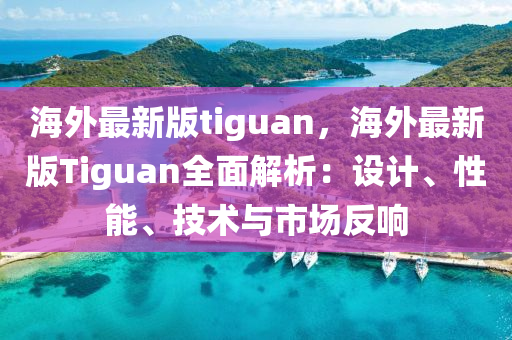 海外最新版tiguan，海外最新版Tiguan全面解析：设计、性能、技术与市场反响