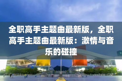 全职高手主题曲最新版，全职高手主题曲最新版：激情与音乐的碰撞
