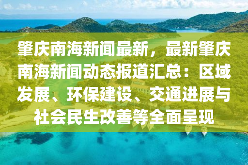 肇庆南海新闻最新，最新肇庆南海新闻动态报道汇总：区域发展、环保建设、交通进展与社会民生改善等全面呈现