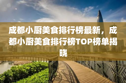 成都小厨美食排行榜最新，成都小厨美食排行榜TOP榜单揭晓