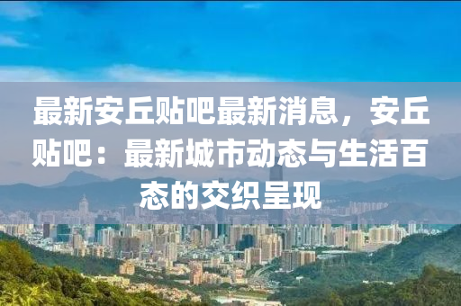 最新安丘贴吧最新消息，安丘贴吧：最新城市动态与生活百态的交织呈现
