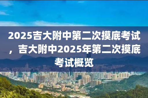 2025吉大附中第二次摸底考试，吉大附中2025年第二次摸底考试概览