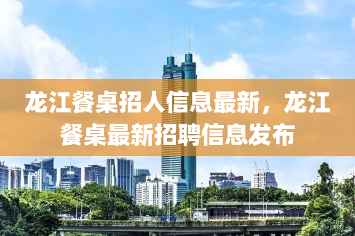 龙江餐桌招人信息最新，龙江餐桌最新招聘信息发布