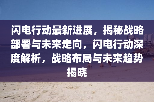 闪电行动最新进展，揭秘战略部署与未来走向，闪电行动深度解析，战略布局与未来趋势揭晓
