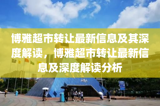 博雅超市转让最新信息及其深度解读，博雅超市转让最新信息及深度解读分析