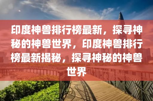 印度神兽排行榜最新，探寻神秘的神兽世界，印度神兽排行榜最新揭秘，探寻神秘的神兽世界