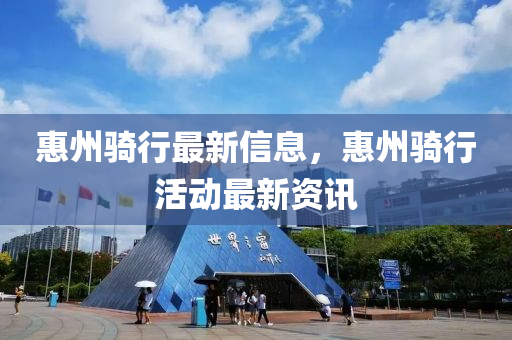惠州骑行最新信息，惠州骑行活动最新资讯