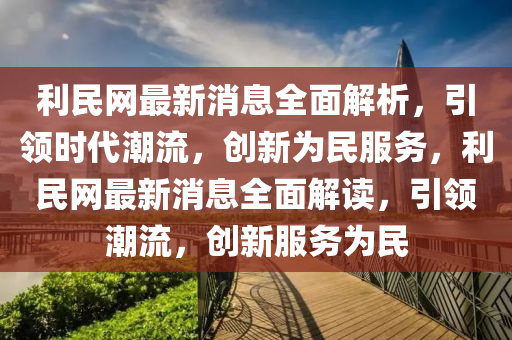 利民网最新消息全面解析，引领时代潮流，创新为民服务，利民网最新消息全面解读，引领潮流，创新服务为民