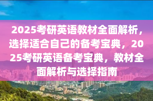 2025考研英语教材全面解析，选择适合自己的备考宝典，2025考研英语备考宝典，教材全面解析与选择指南