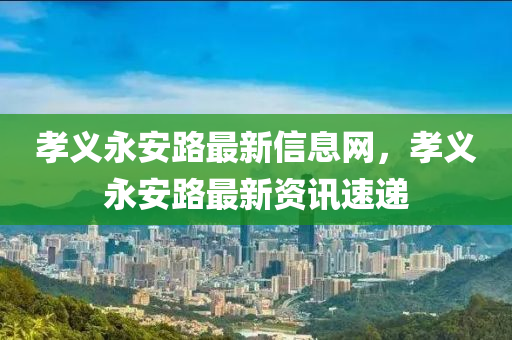 孝义永安路最新信息网，孝义永安路最新资讯速递