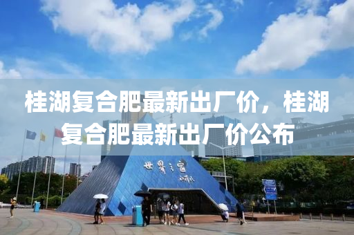桂湖复合肥最新出厂价，桂湖复合肥最新出厂价公布