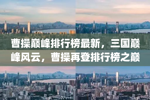 曹操巅峰排行榜最新，三国巅峰风云，曹操再登排行榜之巅