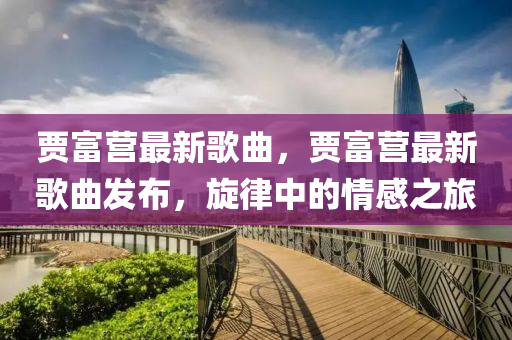 贾富营最新歌曲，贾富营最新歌曲发布，旋律中的情感之旅