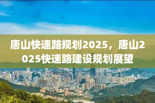 唐山快速路规划2025，唐山2025快速路建设规划展望