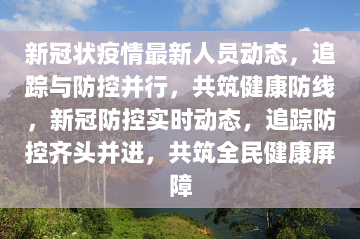 新冠状疫情最新人员动态，追踪与防控并行，共筑健康防线，新冠防控实时动态，追踪防控齐头并进，共筑全民健康屏障