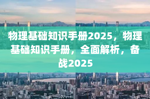 物理基础知识手册2025，物理基础知识手册，全面解析，备战2025