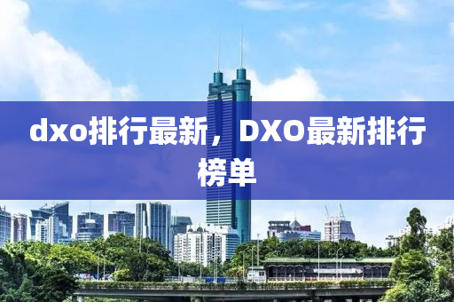 dxo排行最新，DXO最新排行榜单
