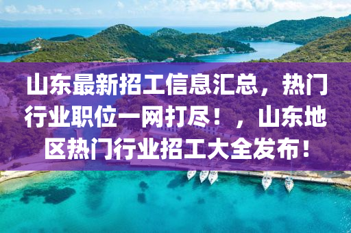 山东最新招工信息汇总，热门行业职位一网打尽！，山东地区热门行业招工大全发布！