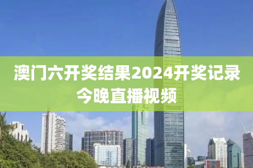 澳门六开奖结果2024开奖记录今晚直播视频