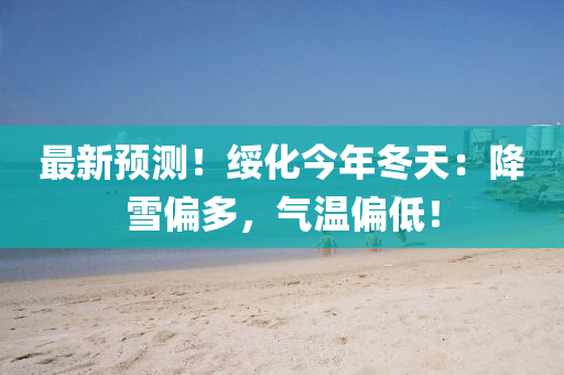 最新预测！绥化今年冬天：降雪偏多，气温偏低！