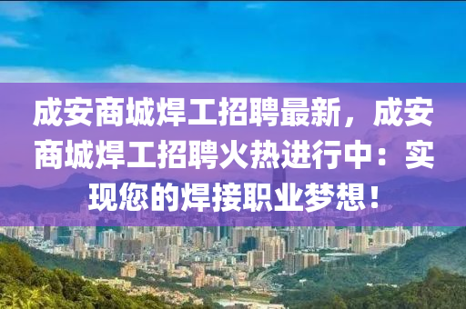 成安商城焊工招聘最新，成安商城焊工招聘火热进行中：实现您的焊接职业梦想！