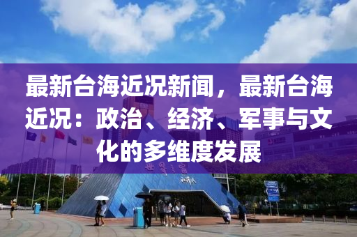 最新台海近况新闻，最新台海近况：政治、经济、军事与文化的多维度发展