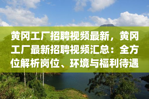 黄冈工厂招聘视频最新，黄冈工厂最新招聘视频汇总：全方位解析岗位、环境与福利待遇