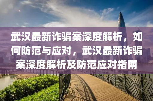武汉最新诈骗案深度解析，如何防范与应对，武汉最新诈骗案深度解析及防范应对指南