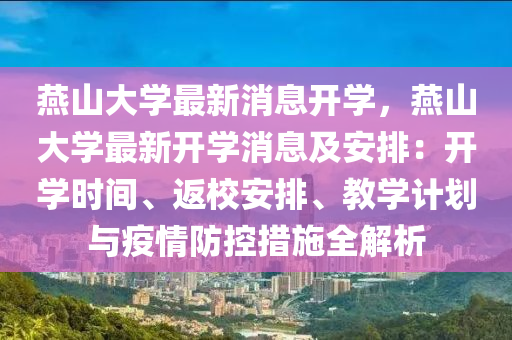 燕山大学最新消息开学，燕山大学最新开学消息及安排：开学时间、返校安排、教学计划与疫情防控措施全解析