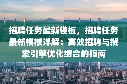 招聘任务最新模板，招聘任务最新模板详解：高效招聘与搜索引擎优化结合的指南