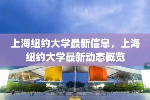 上海纽约大学最新信息，上海纽约大学最新动态概览