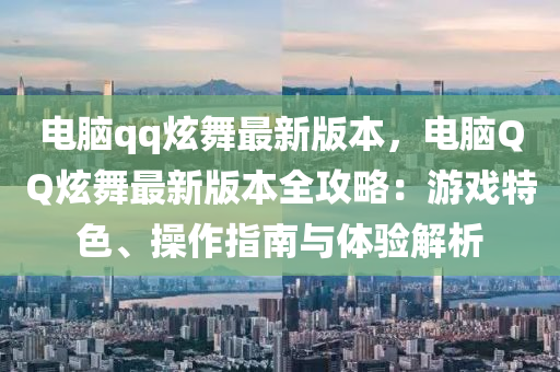 电脑qq炫舞最新版本，电脑QQ炫舞最新版本全攻略：游戏特色、操作指南与体验解析