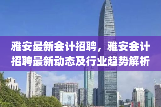 雅安最新会计招聘，雅安会计招聘最新动态及行业趋势解析