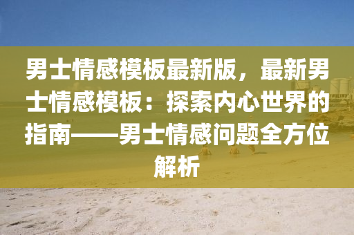 男士情感模板最新版，最新男士情感模板：探索内心世界的指南——男士情感问题全方位解析
