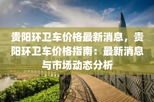 贵阳环卫车价格最新消息，贵阳环卫车价格指南：最新消息与市场动态分析