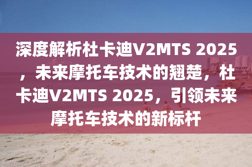 深度解析杜卡迪V2MTS 2025，未来摩托车技术的翘楚，杜卡迪V2MTS 2025，引领未来摩托车技术的新标杆